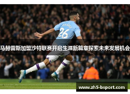 马赫雷斯加盟沙特联赛开启生涯新篇章探索未来发展机会 马赫雷斯加盟沙特联赛开启生涯新篇章探索未来发展机会