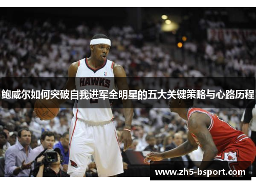 鲍威尔如何突破自我进军全明星的五大关键策略与心路历程 鲍威尔如何突破自我进军全明星的五大关键策略与心路历程