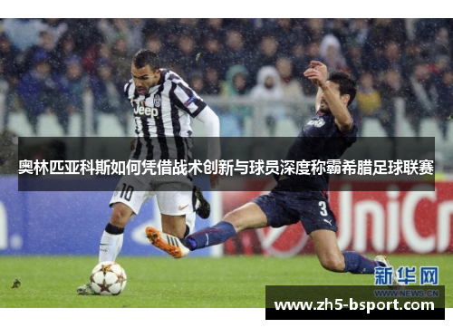 奥林匹亚科斯如何凭借战术创新与球员深度称霸希腊足球联赛