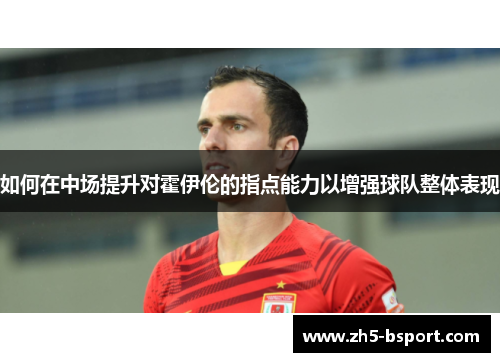 如何在中场提升对霍伊伦的指点能力以增强球队整体表现