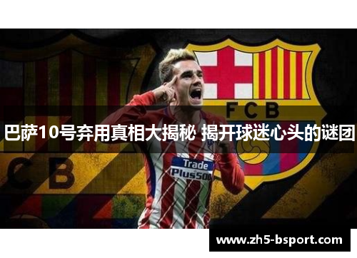 巴萨10号弃用真相大揭秘 揭开球迷心头的谜团