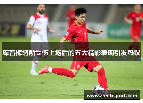 库普梅纳斯受伤上场后的五大精彩表现引发热议