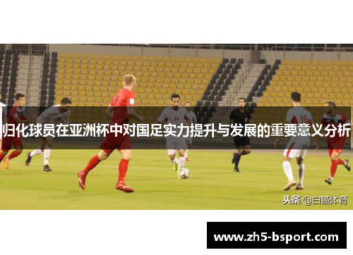 归化球员在亚洲杯中对国足实力提升与发展的重要意义分析